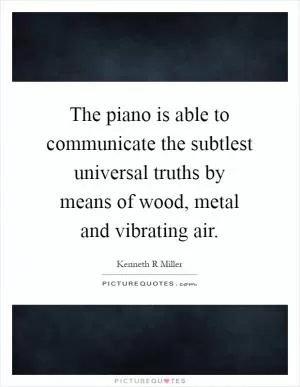 The piano is able to communicate the subtlest universal truths by means of wood, metal and vibrating air Picture Quote #1