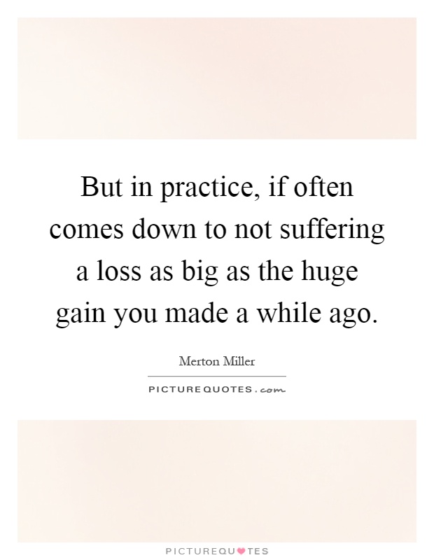 But in practice, if often comes down to not suffering a loss as big as the huge gain you made a while ago Picture Quote #1