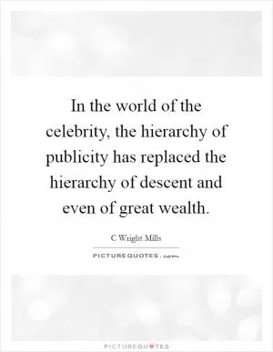 In the world of the celebrity, the hierarchy of publicity has replaced the hierarchy of descent and even of great wealth Picture Quote #1