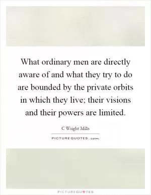 What ordinary men are directly aware of and what they try to do are bounded by the private orbits in which they live; their visions and their powers are limited Picture Quote #1