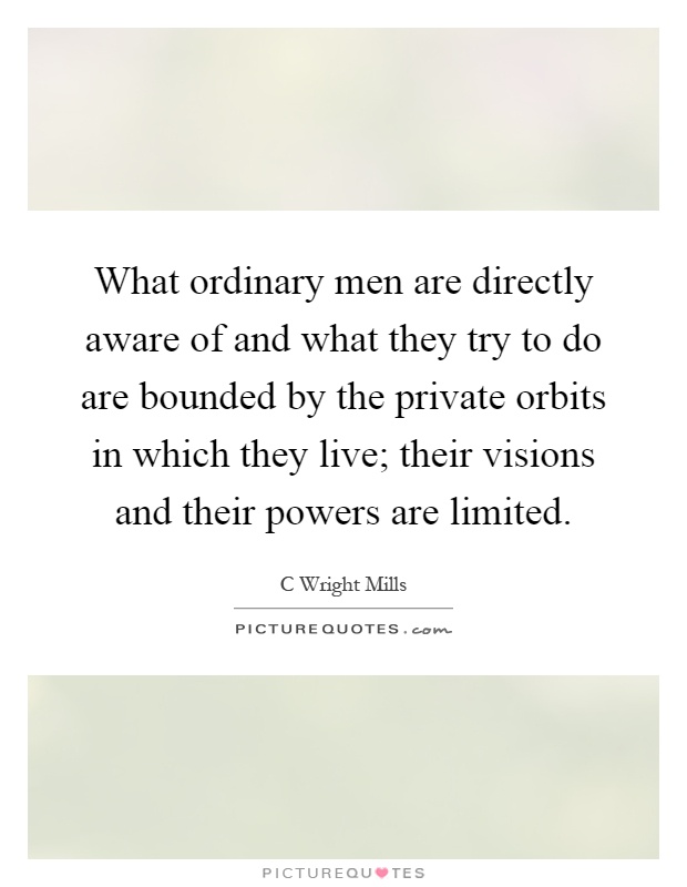 What ordinary men are directly aware of and what they try to do are bounded by the private orbits in which they live; their visions and their powers are limited Picture Quote #1