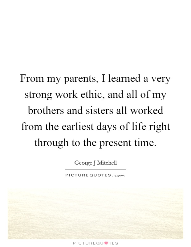 From my parents, I learned a very strong work ethic, and all of my brothers and sisters all worked from the earliest days of life right through to the present time Picture Quote #1