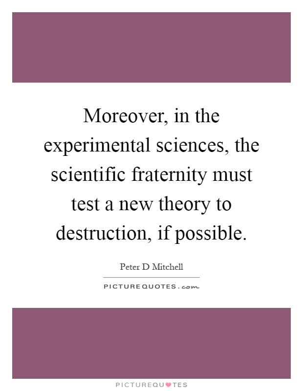 Moreover, in the experimental sciences, the scientific fraternity must test a new theory to destruction, if possible Picture Quote #1
