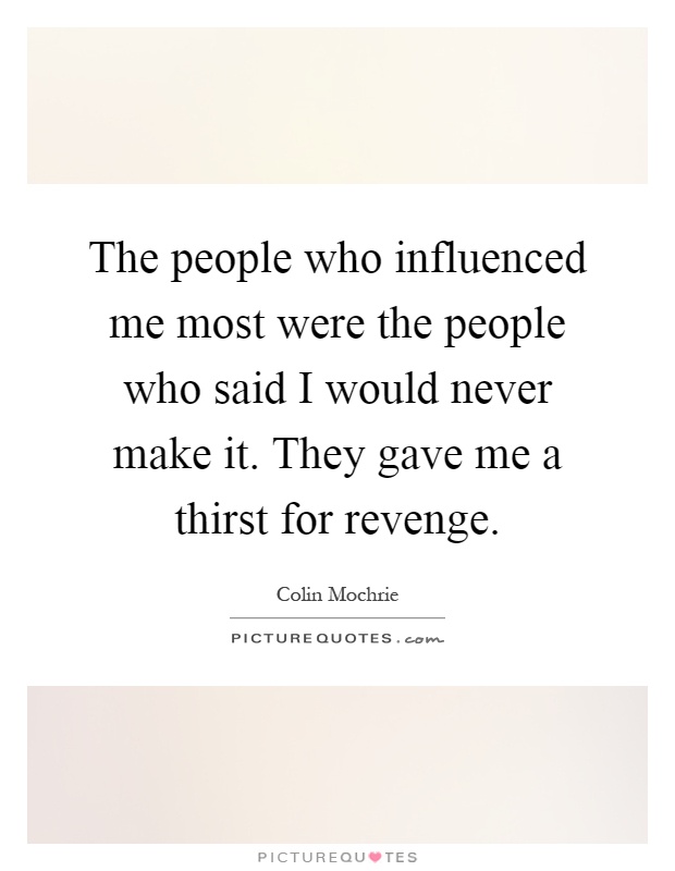 The people who influenced me most were the people who said I would never make it. They gave me a thirst for revenge Picture Quote #1