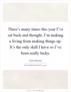 There’s many times this year I’ve sat back and thought, I’m making a living from making things up. It’s the only skill I have so I’ve been really lucky Picture Quote #1