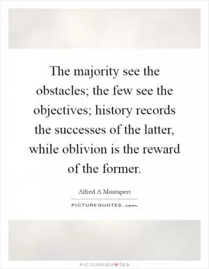 The majority see the obstacles; the few see the objectives; history records the successes of the latter, while oblivion is the reward of the former Picture Quote #1