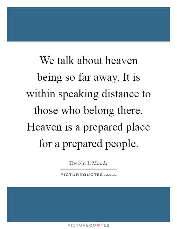 We talk about heaven being so far away. It is within speaking distance to those who belong there. Heaven is a prepared place for a prepared people Picture Quote #1