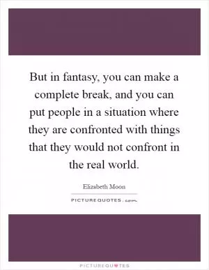 But in fantasy, you can make a complete break, and you can put people in a situation where they are confronted with things that they would not confront in the real world Picture Quote #1