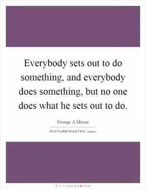 Everybody sets out to do something, and everybody does something, but no one does what he sets out to do Picture Quote #1