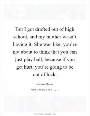 But I got drafted out of high school, and my mother wasn’t having it. She was like, you’re not about to think that you can just play ball, because if you get hurt, you’re going to be out of luck Picture Quote #1