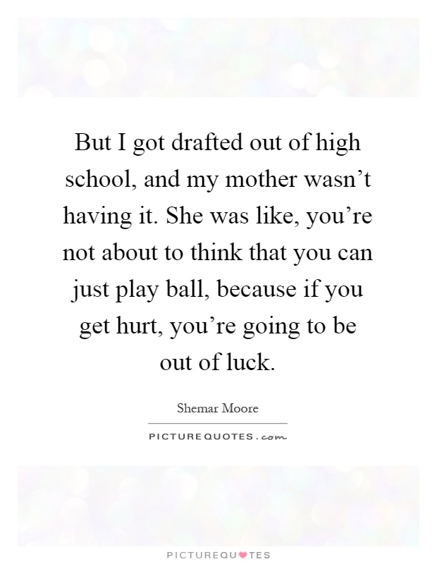 But I got drafted out of high school, and my mother wasn't having it. She was like, you're not about to think that you can just play ball, because if you get hurt, you're going to be out of luck Picture Quote #1