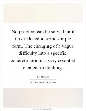 No problem can be solved until it is reduced to some simple form. The changing of a vague difficulty into a specific, concrete form is a very essential element in thinking Picture Quote #1