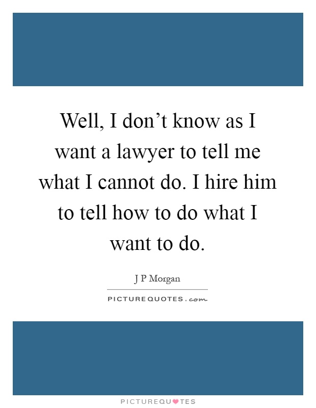 Well, I don't know as I want a lawyer to tell me what I cannot do. I hire him to tell how to do what I want to do Picture Quote #1