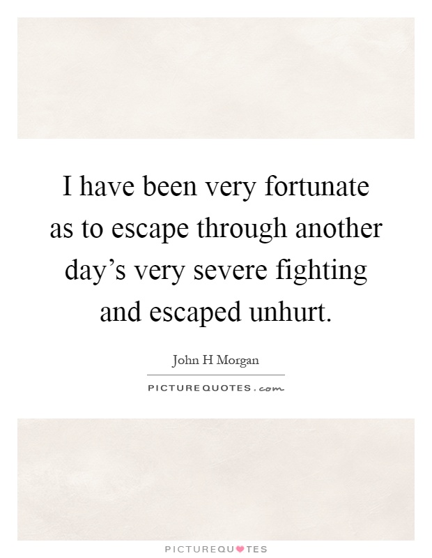 I have been very fortunate as to escape through another day's very severe fighting and escaped unhurt Picture Quote #1