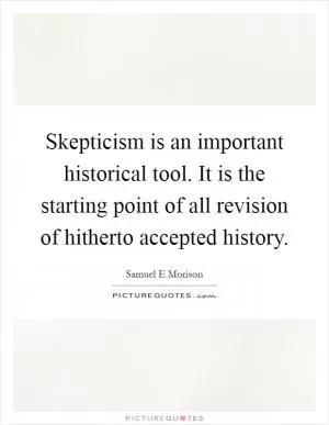 Skepticism is an important historical tool. It is the starting point of all revision of hitherto accepted history Picture Quote #1