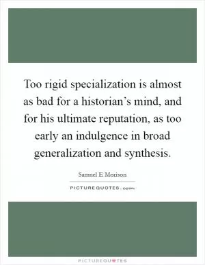 Too rigid specialization is almost as bad for a historian’s mind, and for his ultimate reputation, as too early an indulgence in broad generalization and synthesis Picture Quote #1