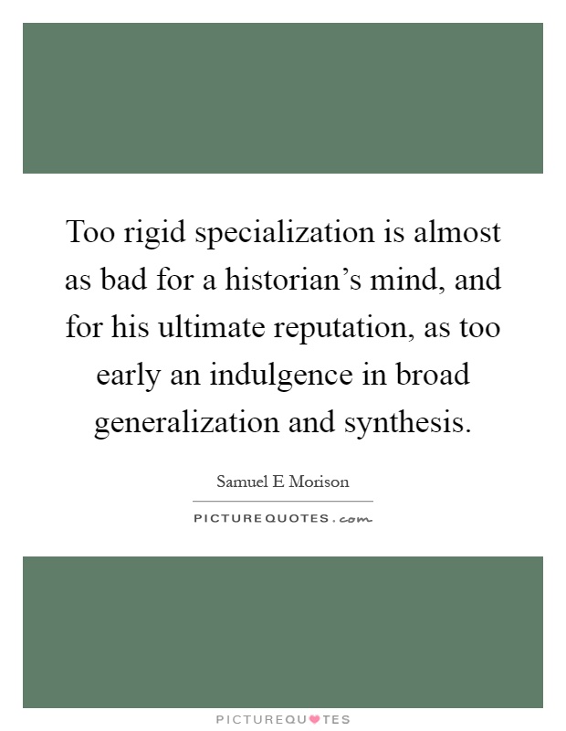 Too rigid specialization is almost as bad for a historian's mind, and for his ultimate reputation, as too early an indulgence in broad generalization and synthesis Picture Quote #1