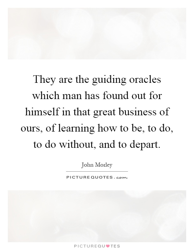 They are the guiding oracles which man has found out for himself in that great business of ours, of learning how to be, to do, to do without, and to depart Picture Quote #1
