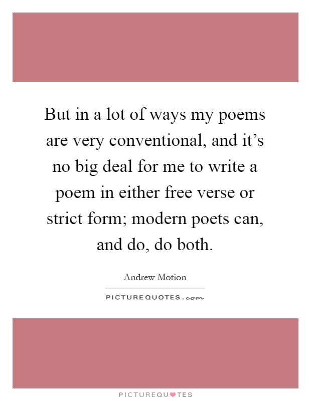 But in a lot of ways my poems are very conventional, and it's no big deal for me to write a poem in either free verse or strict form; modern poets can, and do, do both Picture Quote #1