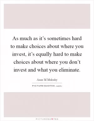 As much as it’s sometimes hard to make choices about where you invest, it’s equally hard to make choices about where you don’t invest and what you eliminate Picture Quote #1