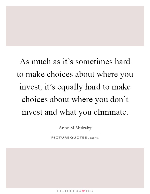 As much as it's sometimes hard to make choices about where you invest, it's equally hard to make choices about where you don't invest and what you eliminate Picture Quote #1