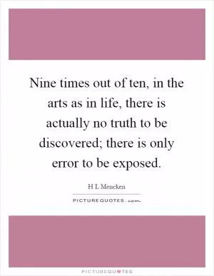 Nine times out of ten, in the arts as in life, there is actually no truth to be discovered; there is only error to be exposed Picture Quote #1