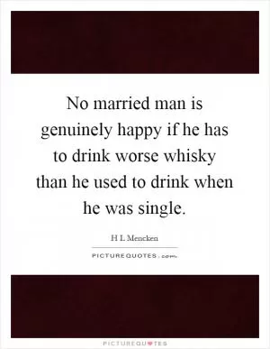 No married man is genuinely happy if he has to drink worse whisky than he used to drink when he was single Picture Quote #1