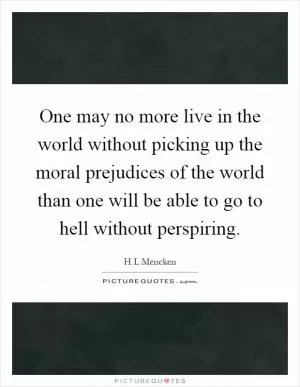One may no more live in the world without picking up the moral prejudices of the world than one will be able to go to hell without perspiring Picture Quote #1