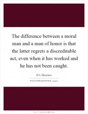 The difference between a moral man and a man of honor is that the latter regrets a discreditable act, even when it has worked and he has not been caught Picture Quote #1