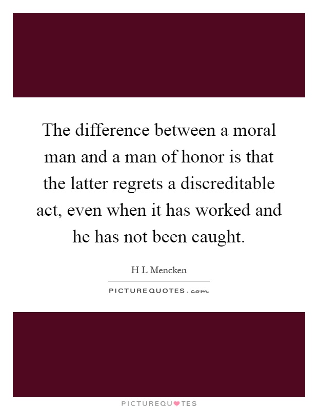 The difference between a moral man and a man of honor is that the latter regrets a discreditable act, even when it has worked and he has not been caught Picture Quote #1