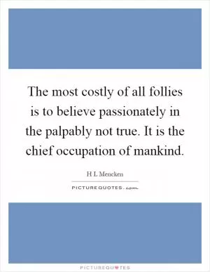 The most costly of all follies is to believe passionately in the palpably not true. It is the chief occupation of mankind Picture Quote #1