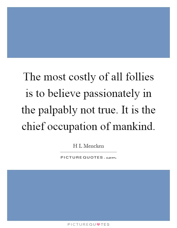 The most costly of all follies is to believe passionately in the palpably not true. It is the chief occupation of mankind Picture Quote #1