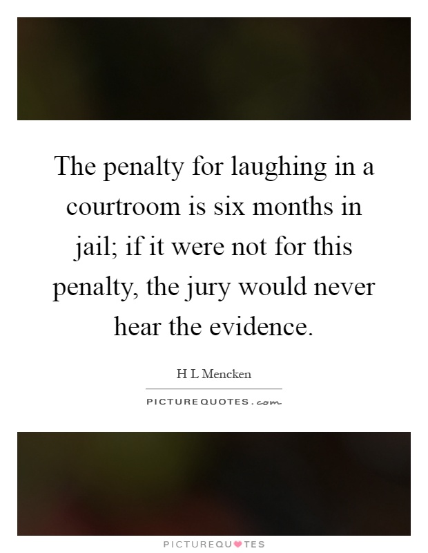 The penalty for laughing in a courtroom is six months in jail; if it were not for this penalty, the jury would never hear the evidence Picture Quote #1