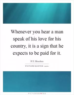 Whenever you hear a man speak of his love for his country, it is a sign that he expects to be paid for it Picture Quote #1