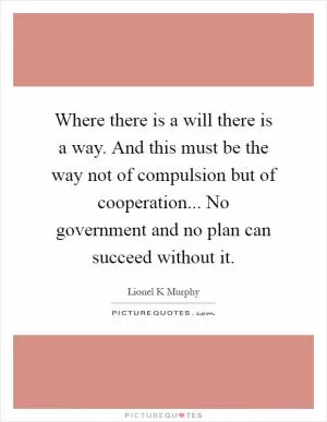 Where there is a will there is a way. And this must be the way not of compulsion but of cooperation... No government and no plan can succeed without it Picture Quote #1