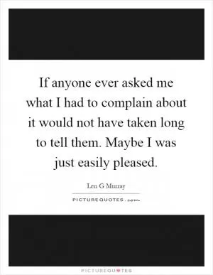 If anyone ever asked me what I had to complain about it would not have taken long to tell them. Maybe I was just easily pleased Picture Quote #1