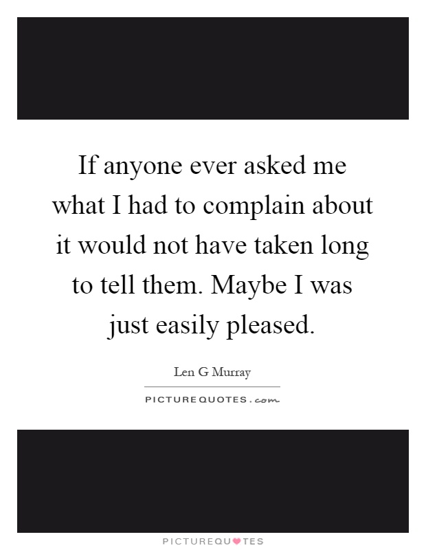 If anyone ever asked me what I had to complain about it would not have taken long to tell them. Maybe I was just easily pleased Picture Quote #1