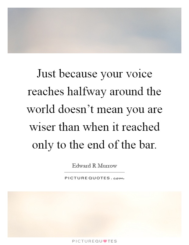 Just because your voice reaches halfway around the world doesn't mean you are wiser than when it reached only to the end of the bar Picture Quote #1