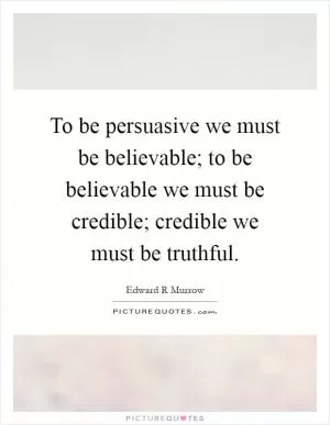 To be persuasive we must be believable; to be believable we must be credible; credible we must be truthful Picture Quote #1
