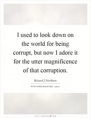 I used to look down on the world for being corrupt, but now I adore it for the utter magnificence of that corruption Picture Quote #1