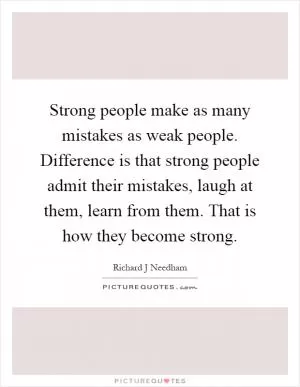 Strong people make as many mistakes as weak people. Difference is that strong people admit their mistakes, laugh at them, learn from them. That is how they become strong Picture Quote #1