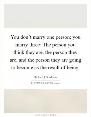 You don’t marry one person; you marry three: The person you think they are, the person they are, and the person they are going to become as the result of being Picture Quote #1