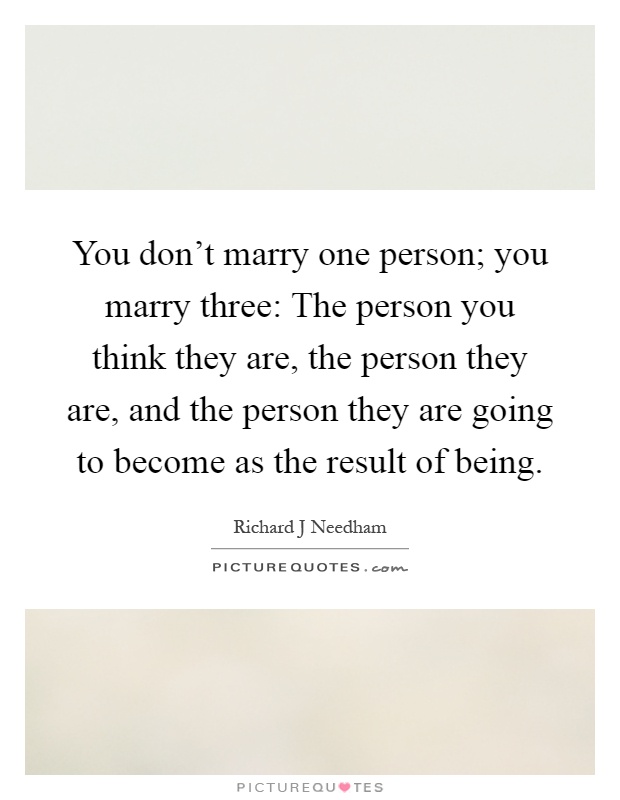 You don't marry one person; you marry three: The person you think they are, the person they are, and the person they are going to become as the result of being Picture Quote #1