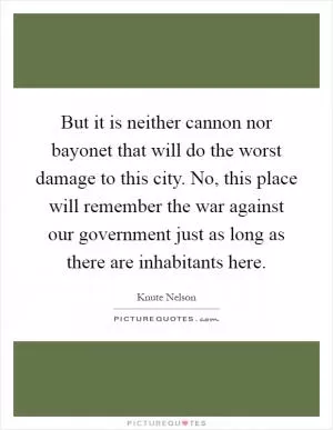 But it is neither cannon nor bayonet that will do the worst damage to this city. No, this place will remember the war against our government just as long as there are inhabitants here Picture Quote #1