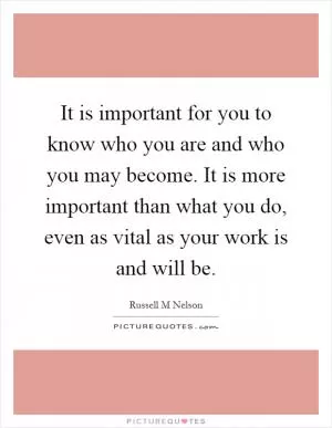 It is important for you to know who you are and who you may become. It is more important than what you do, even as vital as your work is and will be Picture Quote #1