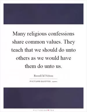 Many religious confessions share common values. They teach that we should do unto others as we would have them do unto us Picture Quote #1