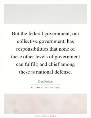But the federal government, our collective government, has responsibilities that none of these other levels of government can fulfill; and chief among these is national defense Picture Quote #1