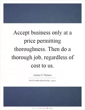 Accept business only at a price permitting thoroughness. Then do a thorough job, regardless of cost to us Picture Quote #1