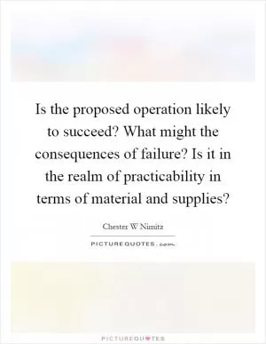 Is the proposed operation likely to succeed? What might the consequences of failure? Is it in the realm of practicability in terms of material and supplies? Picture Quote #1