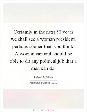 Certainly in the next 50 years we shall see a woman president, perhaps sooner than you think. A woman can and should be able to do any political job that a man can do Picture Quote #1